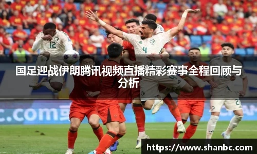 国足迎战伊朗腾讯视频直播精彩赛事全程回顾与分析