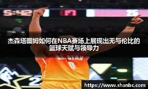杰森塔图姆如何在NBA赛场上展现出无与伦比的篮球天赋与领导力