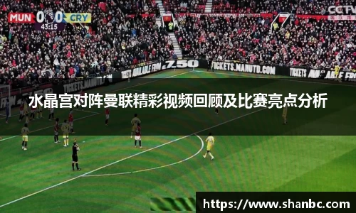 水晶宫对阵曼联精彩视频回顾及比赛亮点分析